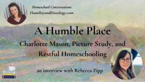 A Humble Place: Charlotte Mason, Picture Study, and Restful Homeschooling (with Rebecca Zipp)